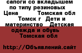 сапоги со вкладышем по типу резиновых › Цена ­ 350 - Томская обл., Томск г. Дети и материнство » Детская одежда и обувь   . Томская обл.